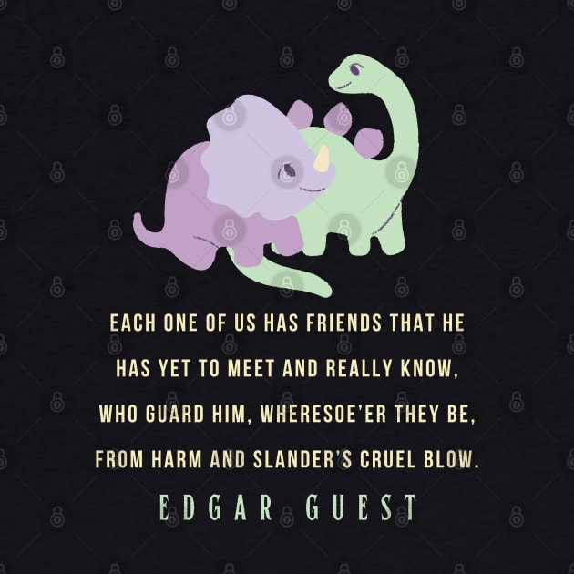 Edgar A. Guest quote: Each one of us has friends that he Has yet to meet and really know, Who guard him, wheresoe’er they be,From harm and slander’s cruel blow. by artbleed